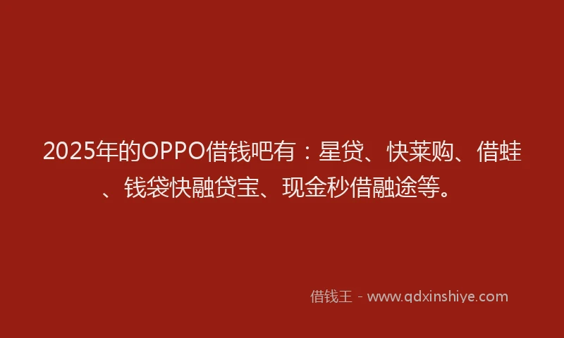 2025年的OPPO借钱吧有：星贷、快莱购、借蛙、钱袋快融贷宝、现金秒借融途等。