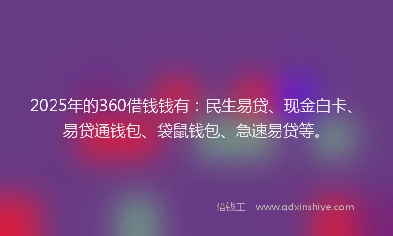 2025年的360借钱钱有：民生易贷、现金白卡、易贷通钱包、袋鼠钱包、急速易贷等。