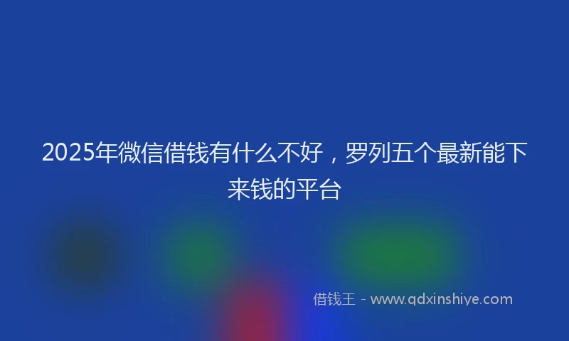 2025年微信借钱有什么不好，罗列五个最新能下来钱的平台