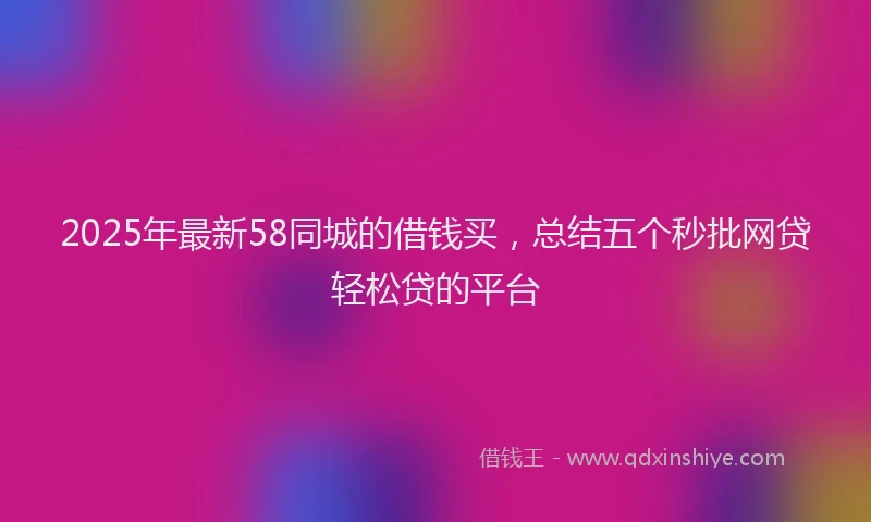 2025年最新58同城的借钱买，总结五个秒批网贷轻松贷的平台