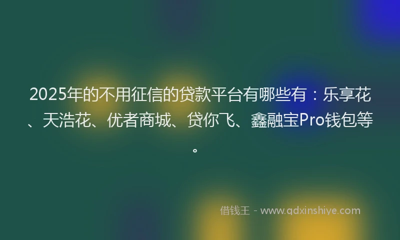 2025年的不用征信的贷款平台有哪些有：乐享花、天浩花、优者商城、贷你飞、鑫融宝Pro钱包等。