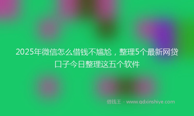 2025年微信怎么借钱不尴尬，整理5个最新网贷口子今日整理这五个软件