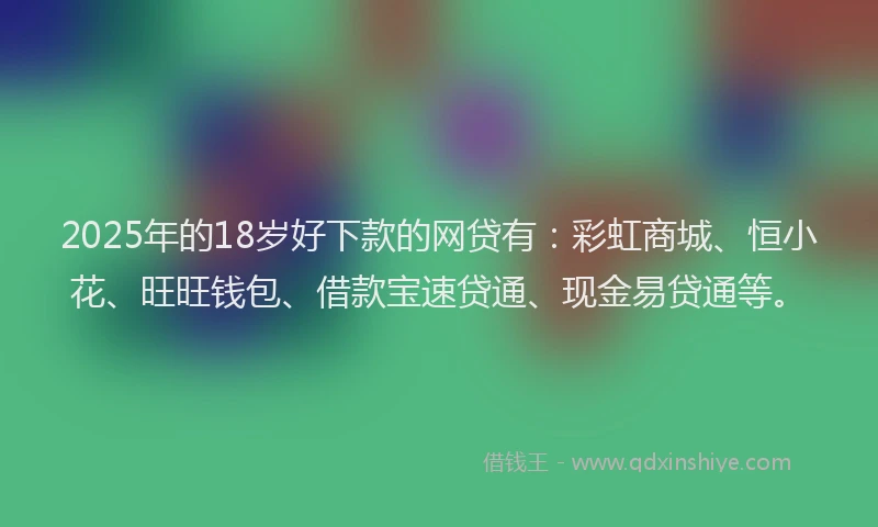 2025年的18岁好下款的网贷有：彩虹商城、恒小花、旺旺钱包、借款宝速贷通、现金易贷通等。