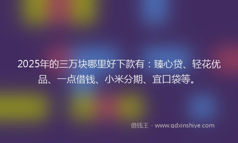 2025年的三万块哪里好下款有：臻心贷、轻花优品、一点借钱、小米分期、宜口袋等。