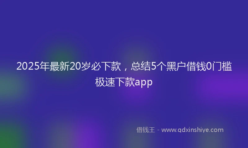 2025年最新20岁必下款，总结5个黑户借钱0门槛极速下款app