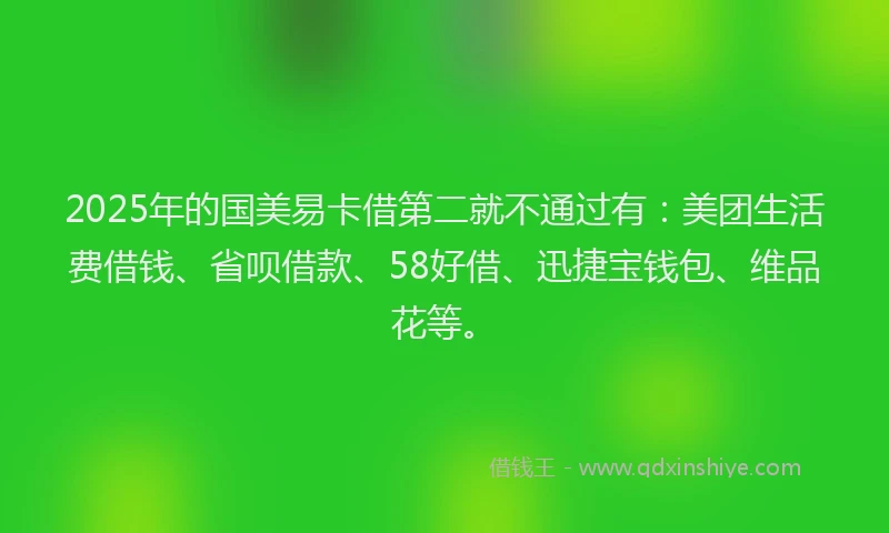 2025年的国美易卡借第二就不通过有：美团生活费借钱、省呗借款、58好借、迅捷宝钱包、维品花等。