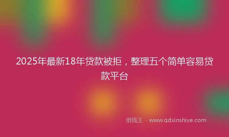 2025年最新18年贷款被拒，整理五个简单容易贷款平台