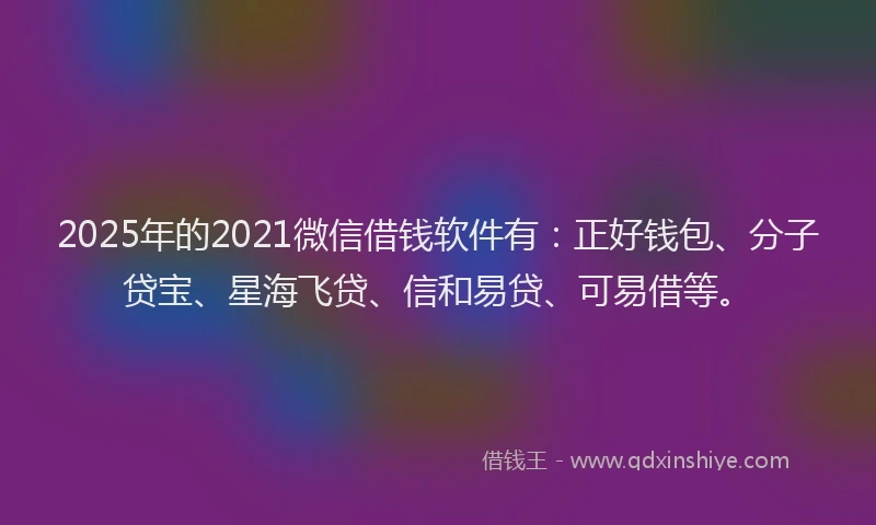 2025年的2021微信借钱软件有：正好钱包、分子贷宝、星海飞贷、信和易贷、可易借等。