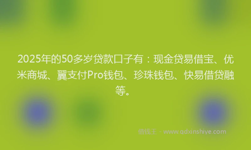 2025年的50多岁贷款口子有：现金贷易借宝、优米商城、翼支付Pro钱包、珍珠钱包、快易借贷融等。