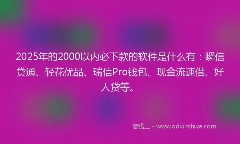 2025年的2000以内必下款的软件是什么有：瞬信贷通、轻花优品、瑞信Pro钱包、现金流速借、好人贷等。