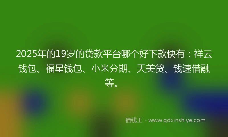 2025年的19岁的贷款平台哪个好下款快有：祥云钱包、福星钱包、小米分期、天美贷、钱速借融等。