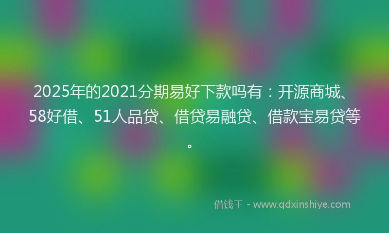 2025年的2021分期易好下款吗有：开源商城、58好借、51人品贷、借贷易融贷、借款宝易贷等。