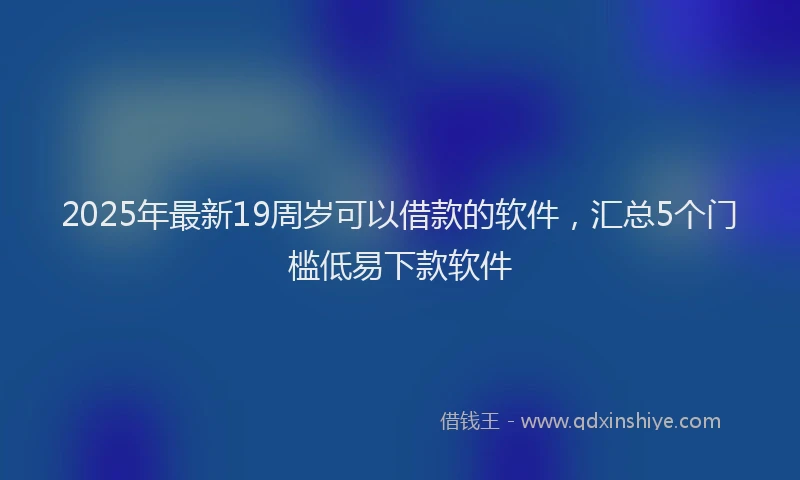2025年最新19周岁可以借款的软件，汇总5个门槛低易下款软件
