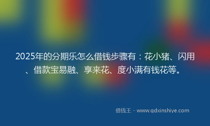 2025年的分期乐怎么借钱步骤有：花小猪、闪用、借款宝易融、享来花、度小满有钱花等。