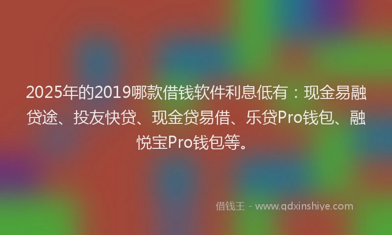 2025年的2019哪款借钱软件利息低有：现金易融贷途、投友快贷、现金贷易借、乐贷Pro钱包、融悦宝Pro钱包等。