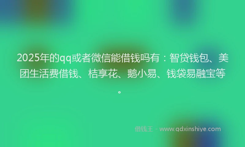 2025年的qq或者微信能借钱吗有：智贷钱包、美团生活费借钱、桔享花、鹅小易、钱袋易融宝等。