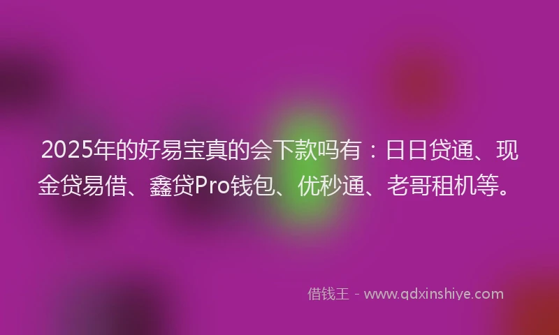 2025年的好易宝真的会下款吗有：日日贷通、现金贷易借、鑫贷Pro钱包、优秒通、老哥租机等。