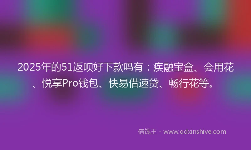 2025年的51返呗好下款吗有：疾融宝盒、会用花、悦享Pro钱包、快易借速贷、畅行花等。