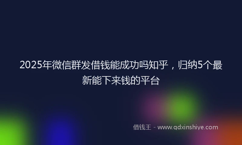 2025年微信群发借钱能成功吗知乎，归纳5个最新能下来钱的平台