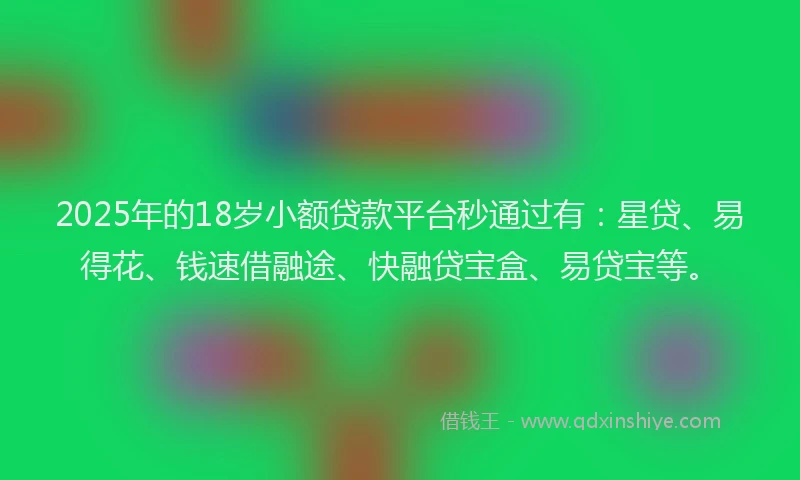 2025年的18岁小额贷款平台秒通过有：星贷、易得花、钱速借融途、快融贷宝盒、易贷宝等。