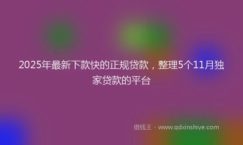 2025年最新下款快的正规贷款，整理5个11月独家贷款的平台