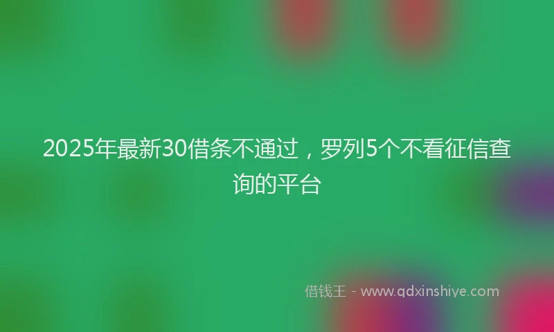 2025年最新30借条不通过，罗列5个不看征信查询的平台