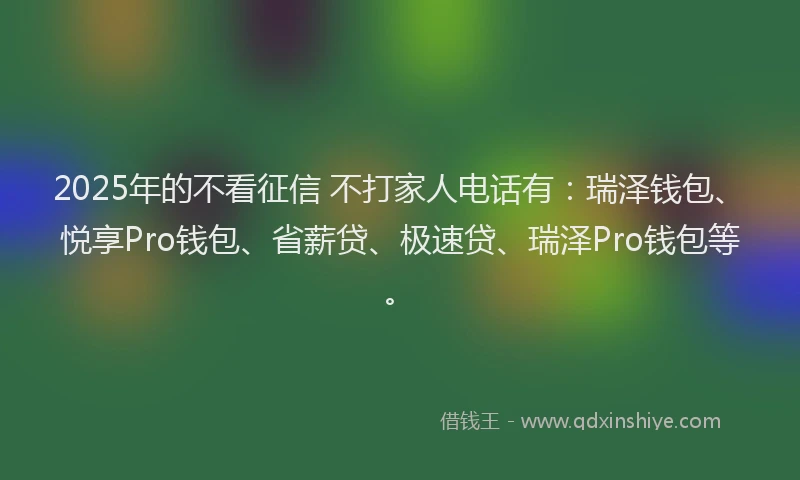 2025年的不看征信 不打家人电话有：瑞泽钱包、悦享Pro钱包、省薪贷、极速贷、瑞泽Pro钱包等。