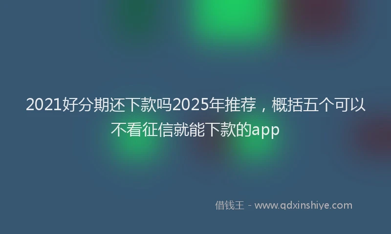 2021好分期还下款吗2025年推荐，概括五个可以不看征信就能下款的app