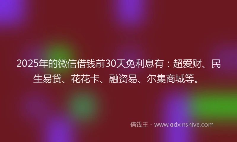 2025年的微信借钱前30天免利息有：超爱财、民生易贷、花花卡、融资易、尔集商城等。