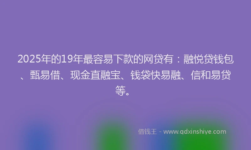 2025年的19年最容易下款的网贷有：融悦贷钱包、甄易借、现金直融宝、钱袋快易融、信和易贷等。