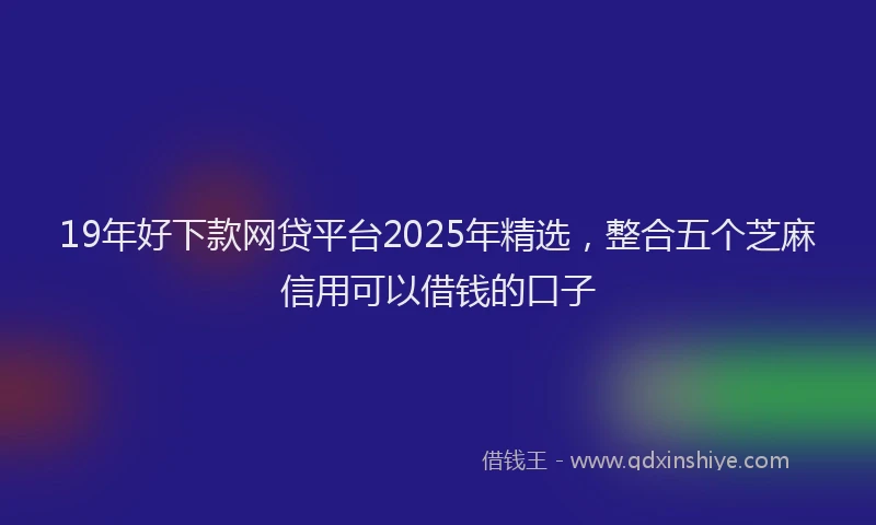 19年好下款网贷平台2025年精选，整合五个芝麻信用可以借钱的口子
