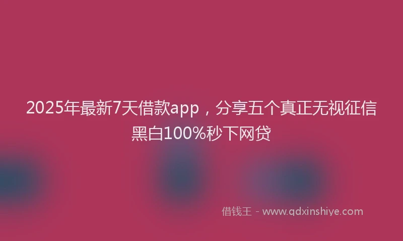 2025年最新7天借款app，分享五个真正无视征信黑白100%秒下网贷