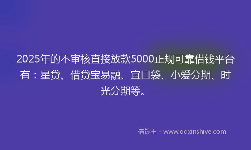 2025年的不审核直接放款5000正规可靠借钱平台有：星贷、借贷宝易融、宜口袋、小爱分期、时光分期等。