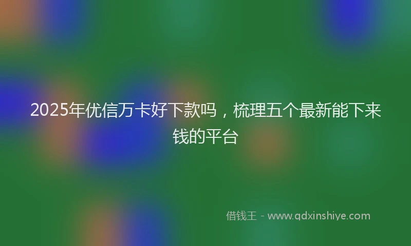 2025年优信万卡好下款吗，梳理五个最新能下来钱的平台
