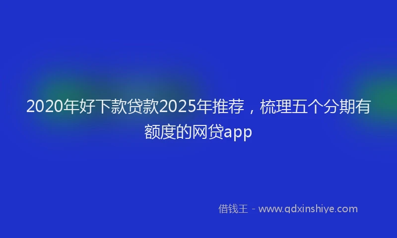 2020年好下款贷款2025年推荐，梳理五个分期有额度的网贷app