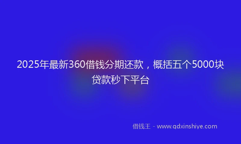 2025年最新360借钱分期还款，概括五个5000块贷款秒下平台
