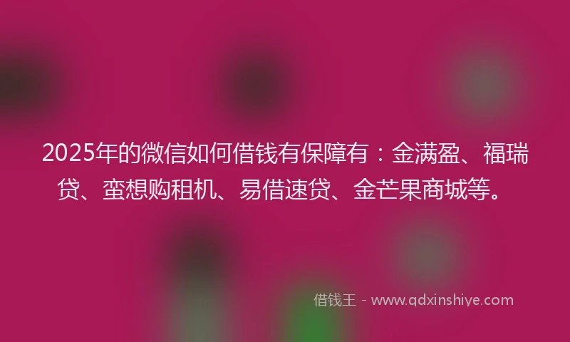 2025年的微信如何借钱有保障有：金满盈、福瑞贷、蛮想购租机、易借速贷、金芒果商城等。