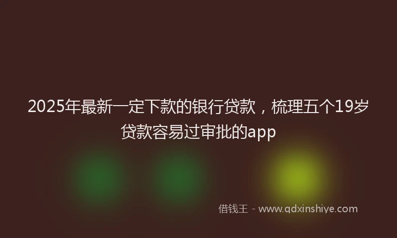 2025年最新一定下款的银行贷款，梳理五个19岁贷款容易过审批的app