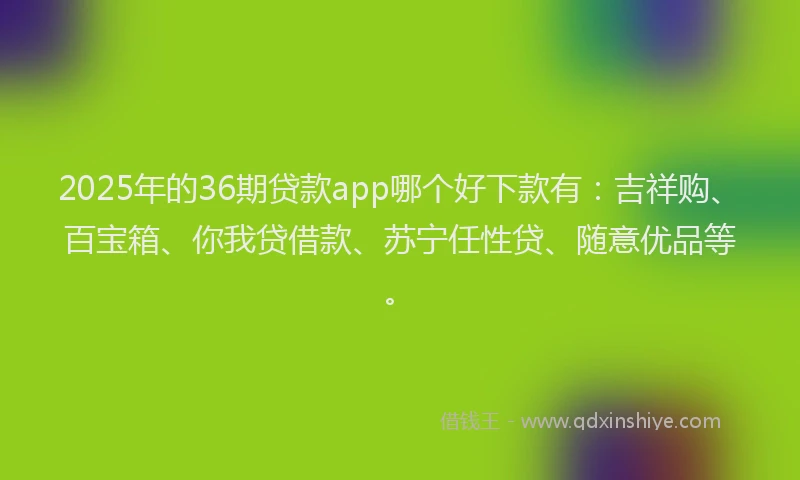 2025年的36期贷款app哪个好下款有：吉祥购、百宝箱、你我贷借款、苏宁任性贷、随意优品等。