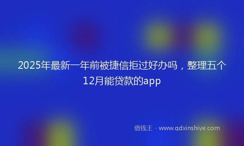 2025年最新一年前被捷信拒过好办吗，整理五个12月能贷款的app