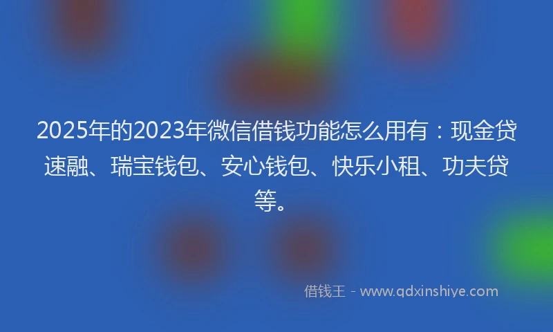 2025年的2023年微信借钱功能怎么用有：现金贷速融、瑞宝钱包、安心钱包、快乐小租、功夫贷等。