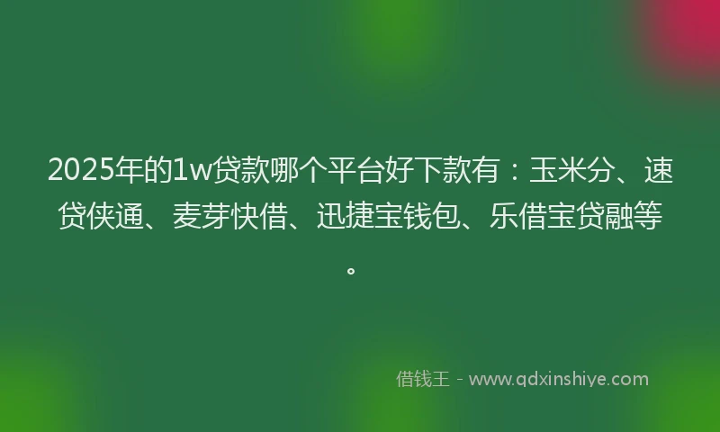 2025年的1w贷款哪个平台好下款有：玉米分、速贷侠通、麦芽快借、迅捷宝钱包、乐借宝贷融等。