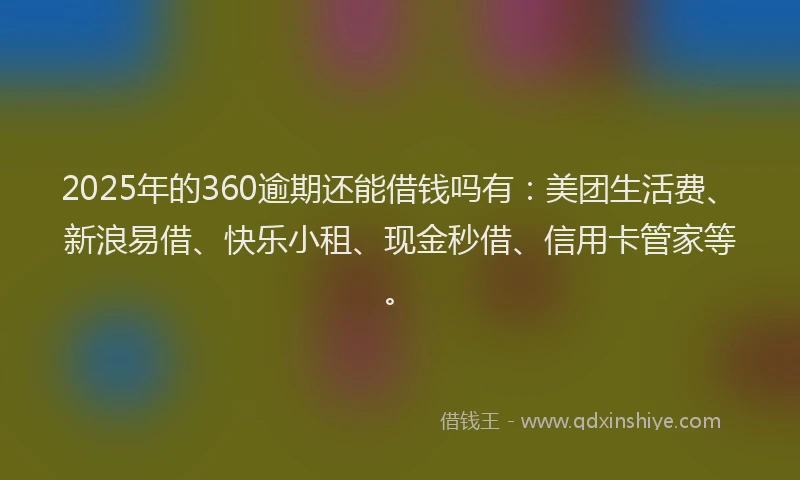 2025年的360逾期还能借钱吗有：美团生活费、新浪易借、快乐小租、现金秒借、信用卡管家等。
