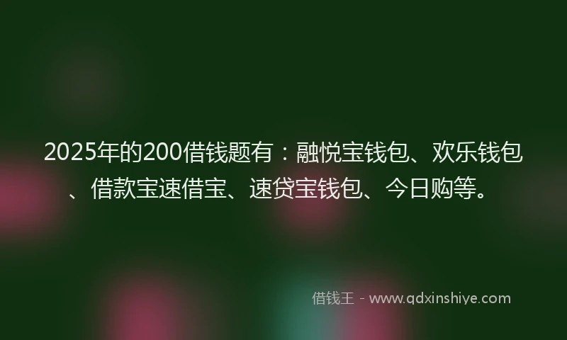 2025年的200借钱题有：融悦宝钱包、欢乐钱包、借款宝速借宝、速贷宝钱包、今日购等。