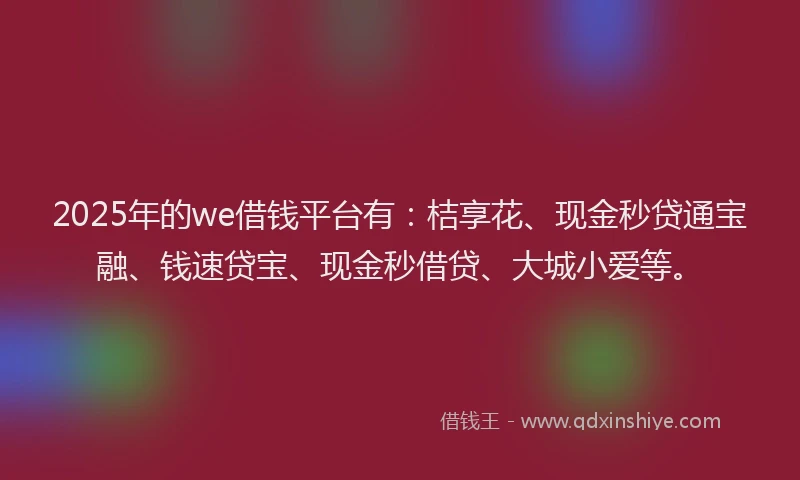 2025年的we借钱平台有：桔享花、现金秒贷通宝融、钱速贷宝、现金秒借贷、大城小爱等。