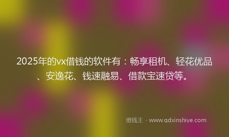 2025年的vx借钱的软件有：畅享租机、轻花优品、安逸花、钱速融易、借款宝速贷等。