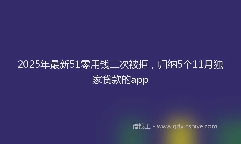 2025年最新51零用钱二次被拒，归纳5个11月独家贷款的app
