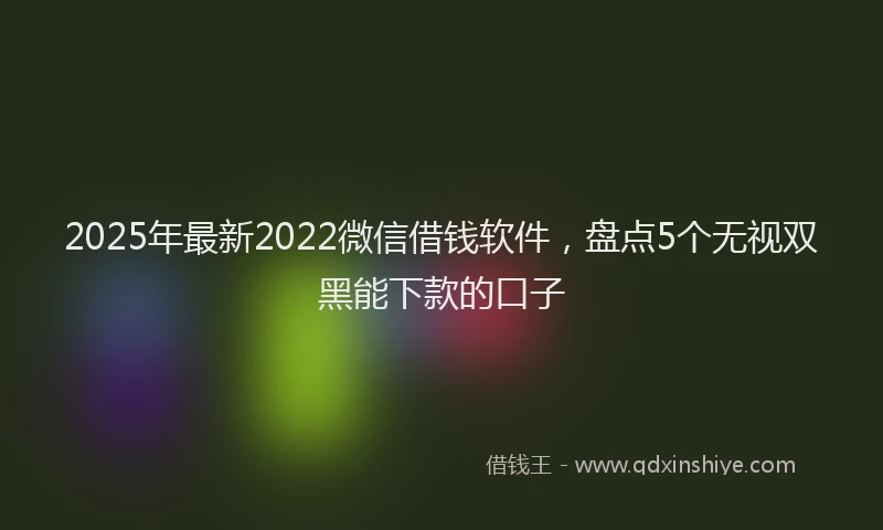 2025年最新2022微信借钱软件，盘点5个无视双黑能下款的口子