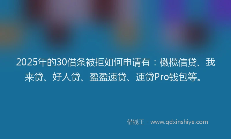 2025年的30借条被拒如何申请有：橄榄信贷、我来贷、好人贷、盈盈速贷、速贷Pro钱包等。