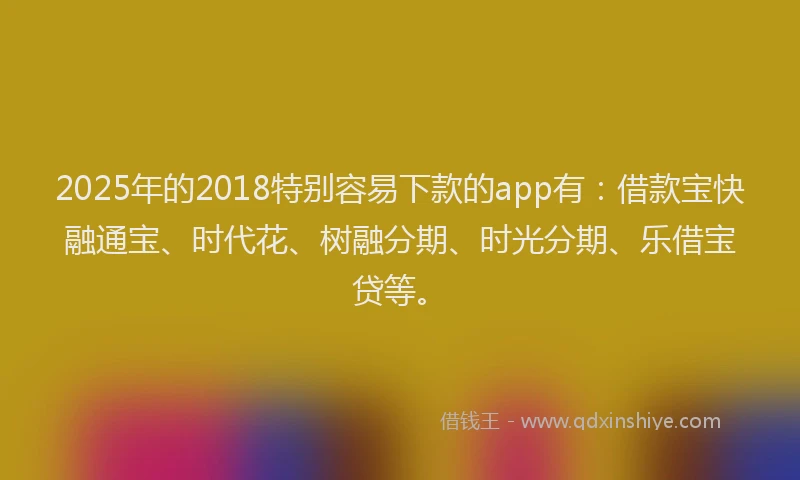2025年的2018特别容易下款的app有：借款宝快融通宝、时代花、树融分期、时光分期、乐借宝贷等。